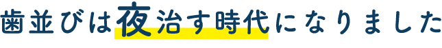 歯並びは夜治す時代になりました